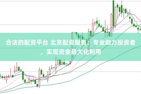 合法的配资平台 北京配资服务：专业助力投资者，实现资金最大化利用