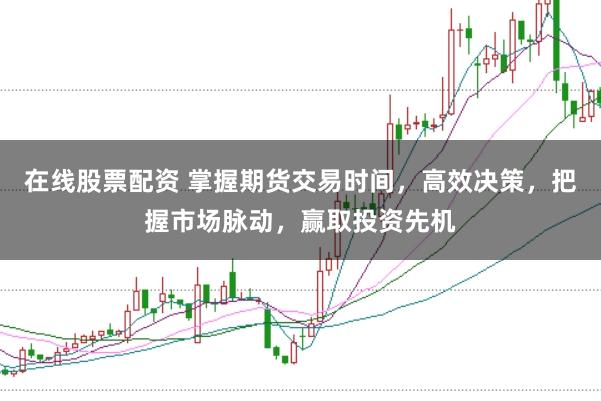 在线股票配资 掌握期货交易时间，高效决策，把握市场脉动，赢取投资先机