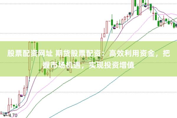 股票配资网址 期货股票配资：高效利用资金，把握市场机遇，实现投资增值