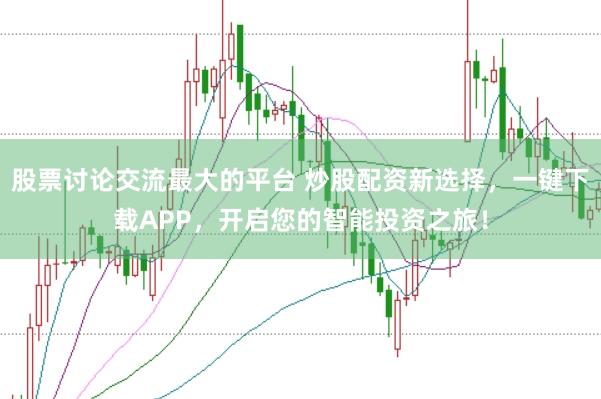 股票讨论交流最大的平台 炒股配资新选择，一键下载APP，开启您的智能投资之旅！