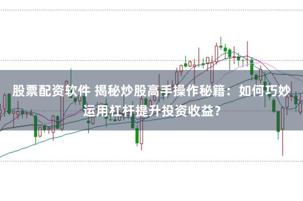 股票配资软件 揭秘炒股高手操作秘籍：如何巧妙运用杠杆提升投资收益？