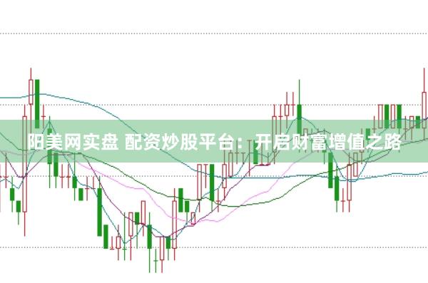 阳美网实盘 配资炒股平台：开启财富增值之路