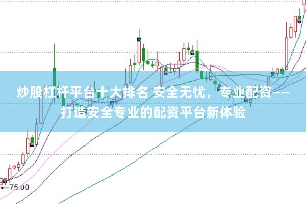 炒股杠杆平台十大排名 安全无忧，专业配资——打造安全专业的配资平台新体验