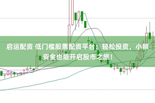 启运配资 低门槛股票配资平台：轻松投资，小额资金也能开启股市之旅！