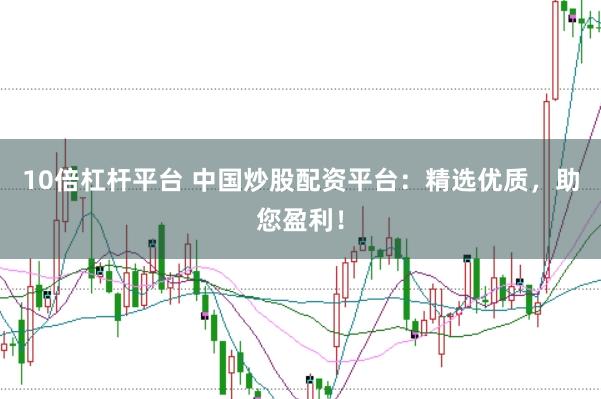 10倍杠杆平台 中国炒股配资平台：精选优质，助您盈利！