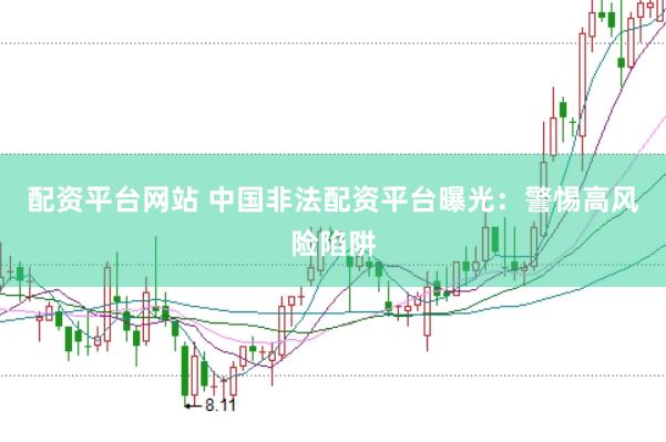 配资平台网站 中国非法配资平台曝光：警惕高风险陷阱