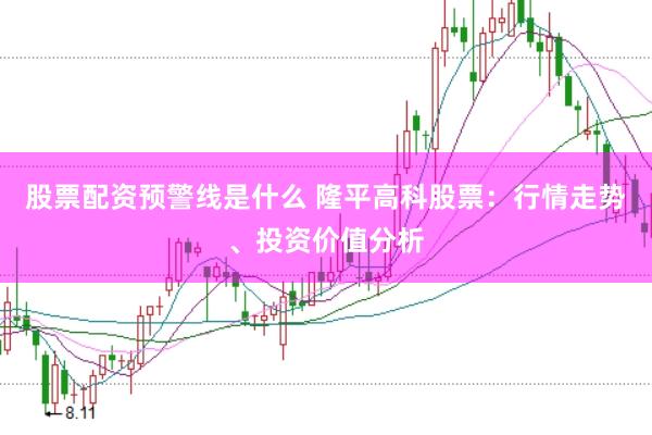 股票配资预警线是什么 隆平高科股票：行情走势、投资价值分析
