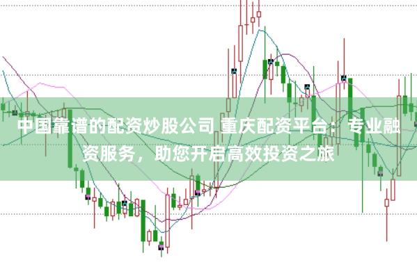 中国靠谱的配资炒股公司 重庆配资平台：专业融资服务，助您开启高效投资之旅