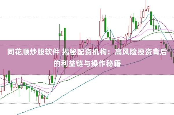 同花顺炒股软件 揭秘配资机构：高风险投资背后的利益链与操作秘籍