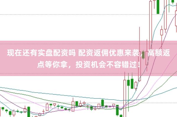现在还有实盘配资吗 配资返佣优惠来袭，高额返点等你拿，投资机会不容错过！