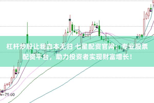 杠杆炒股让我血本无归 七星配资官网：专业股票配资平台，助力投资者实现财富增长！