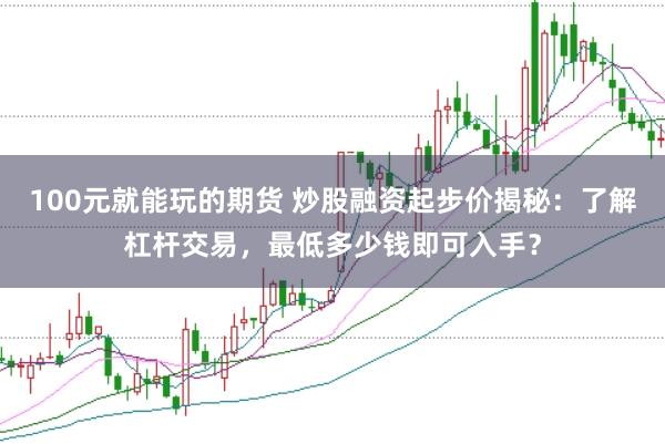 100元就能玩的期货 炒股融资起步价揭秘：了解杠杆交易，最低多少钱即可入手？