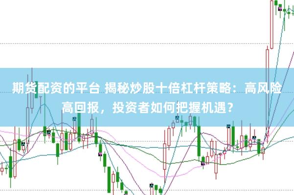期货配资的平台 揭秘炒股十倍杠杆策略：高风险高回报，投资者如何把握机遇？