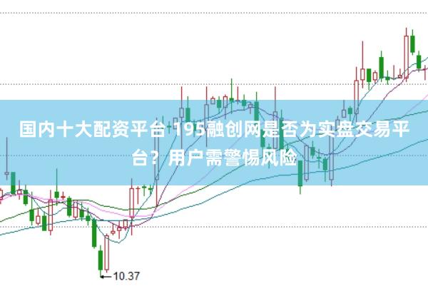 国内十大配资平台 195融创网是否为实盘交易平台？用户需警惕风险