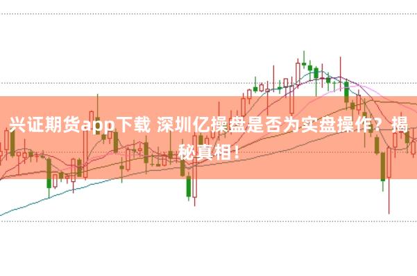兴证期货app下载 深圳亿操盘是否为实盘操作？揭秘真相！