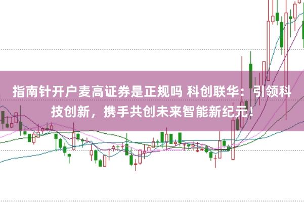 指南针开户麦高证券是正规吗 科创联华：引领科技创新，携手共创未来智能新纪元！