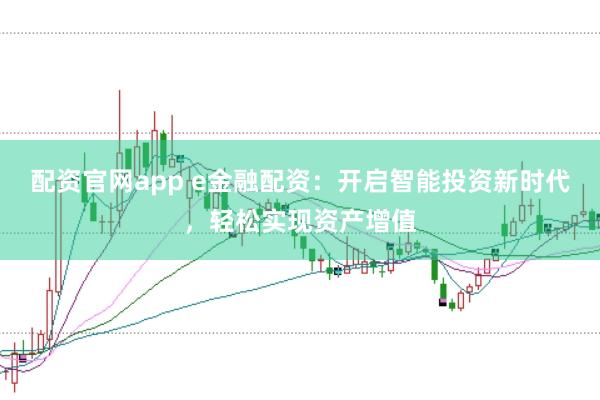 配资官网app e金融配资：开启智能投资新时代，轻松实现资产增值