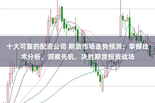 十大可靠的配资公司 期货市场走势预测：掌握技术分析，洞察先机，决胜期货投资战场