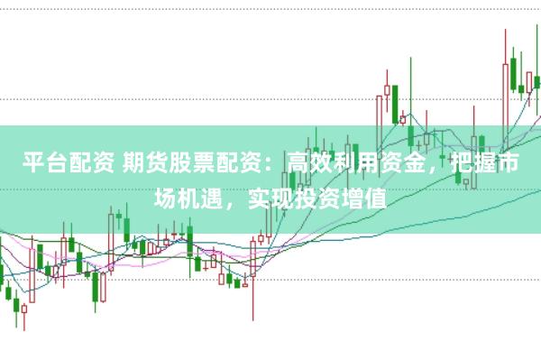 平台配资 期货股票配资：高效利用资金，把握市场机遇，实现投资增值