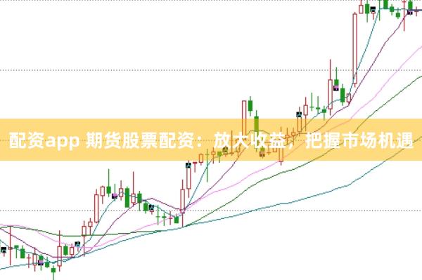 配资app 期货股票配资：放大收益，把握市场机遇