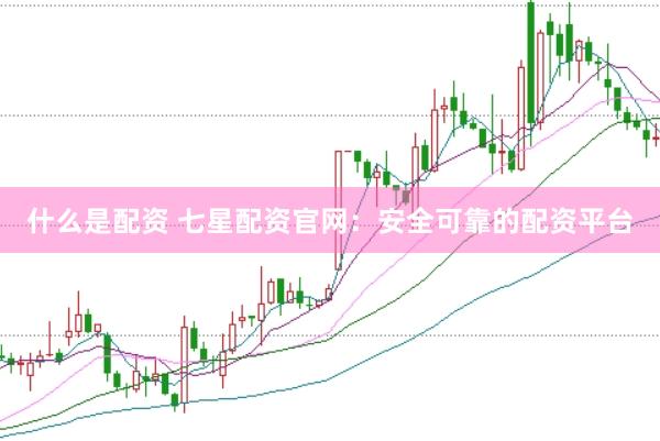 什么是配资 七星配资官网：安全可靠的配资平台