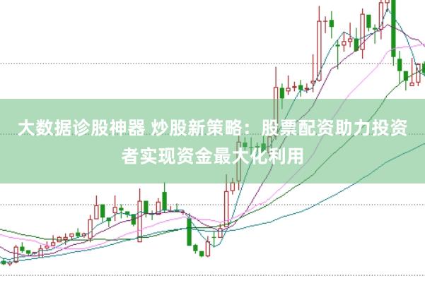 大数据诊股神器 炒股新策略：股票配资助力投资者实现资金最大化利用