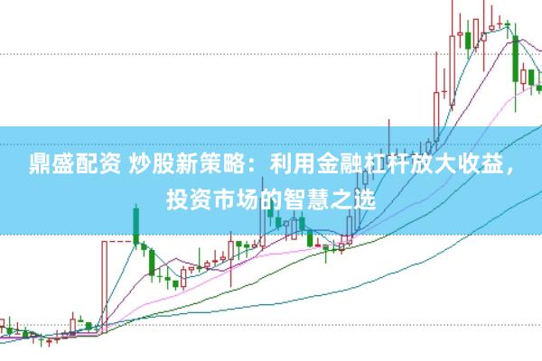 鼎盛配资 炒股新策略：利用金融杠杆放大收益，投资市场的智慧之选