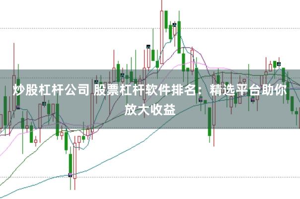 炒股杠杆公司 股票杠杆软件排名：精选平台助你放大收益