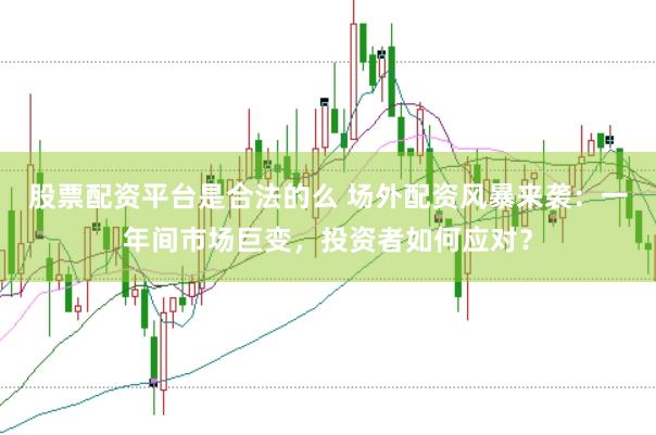 股票配资平台是合法的么 场外配资风暴来袭：一年间市场巨变，投资者如何应对？