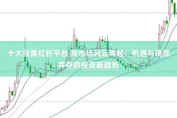十大股票杠杆平台 资市场风云再起：机遇与挑战并存的投资新趋势