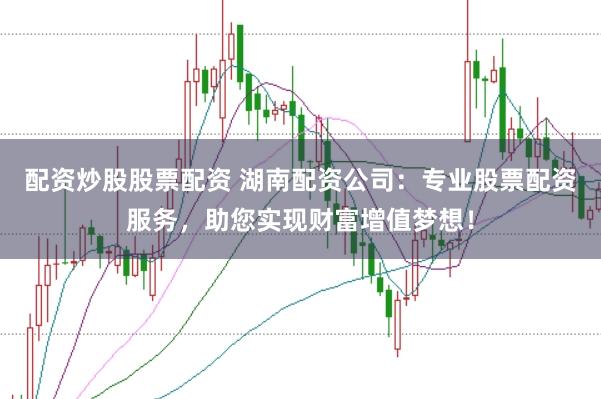 配资炒股股票配资 湖南配资公司：专业股票配资服务，助您实现财富增值梦想！