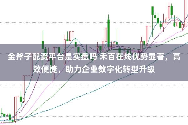 金斧子配资平台是实盘吗 禾百在线优势显著，高效便捷，助力企业数字化转型升级