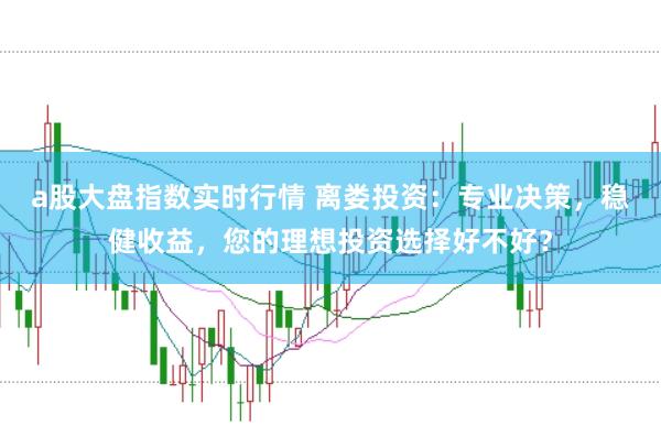 a股大盘指数实时行情 离娄投资：专业决策，稳健收益，您的理想投资选择好不好？