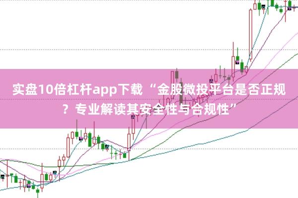 实盘10倍杠杆app下载 “金股微投平台是否正规？专业解读其安全性与合规性”
