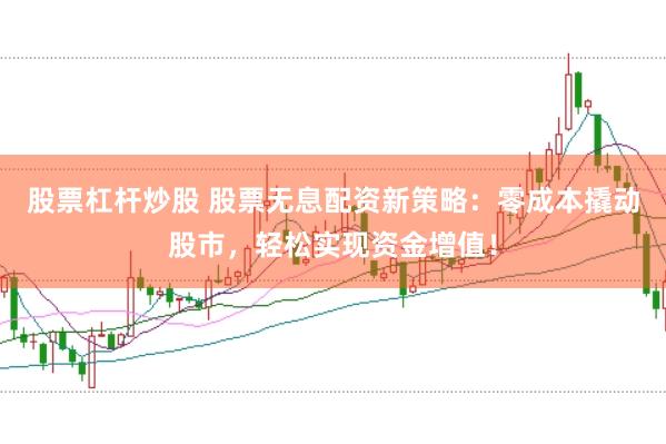 股票杠杆炒股 股票无息配资新策略：零成本撬动股市，轻松实现资金增值！