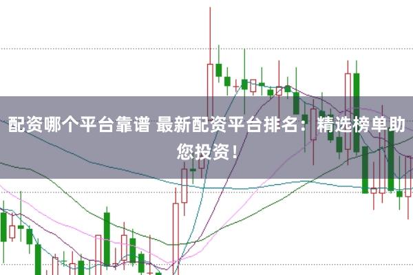 配资哪个平台靠谱 最新配资平台排名：精选榜单助您投资！