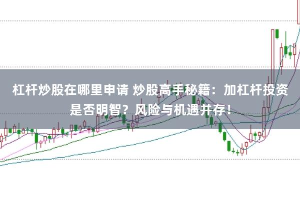 杠杆炒股在哪里申请 炒股高手秘籍：加杠杆投资是否明智？风险与机遇并存！