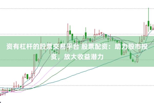 资有杠杆的股票交易平台 股票配资：助力股市投资，放大收益潜力