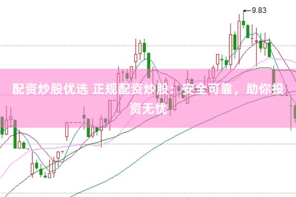 配资炒股优选 正规配资炒股：安全可靠，助你投资无忧
