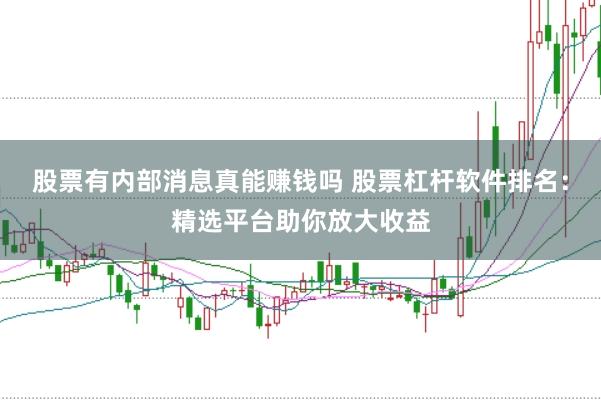 股票有内部消息真能赚钱吗 股票杠杆软件排名：精选平台助你放大收益