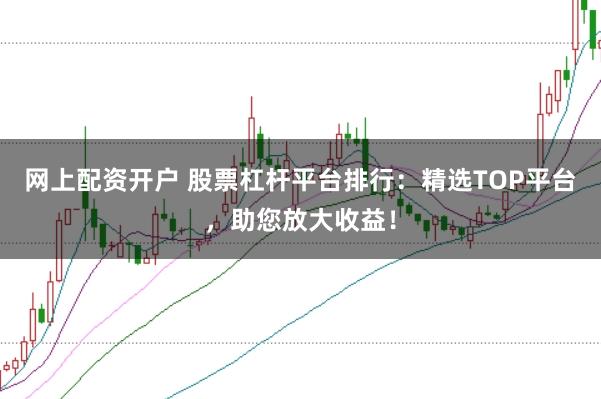 网上配资开户 股票杠杆平台排行：精选TOP平台，助您放大收益！