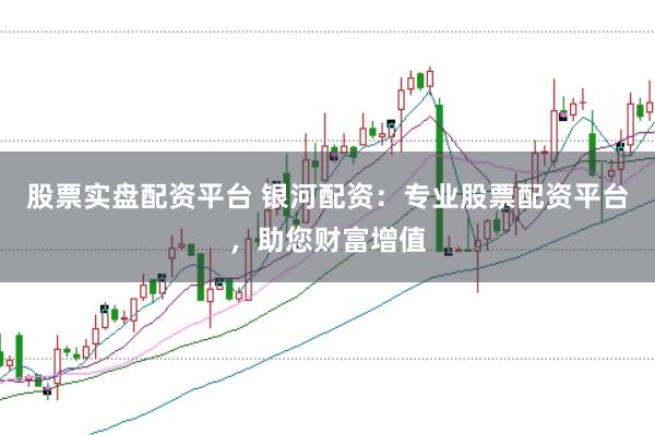 股票实盘配资平台 银河配资：专业股票配资平台，助您财富增值