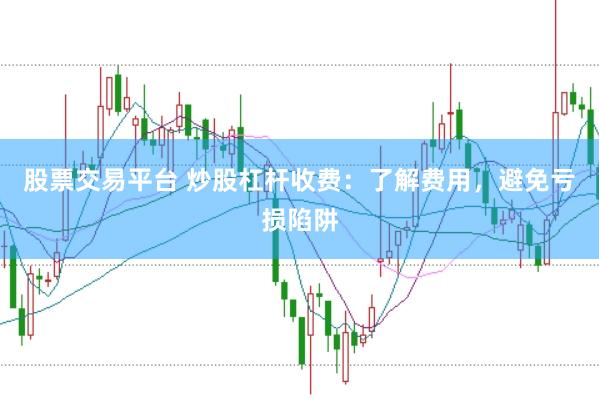 股票交易平台 炒股杠杆收费：了解费用，避免亏损陷阱
