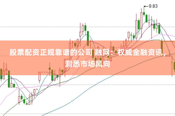 股票配资正规靠谱的公司 融网：权威金融资讯，洞悉市场风向