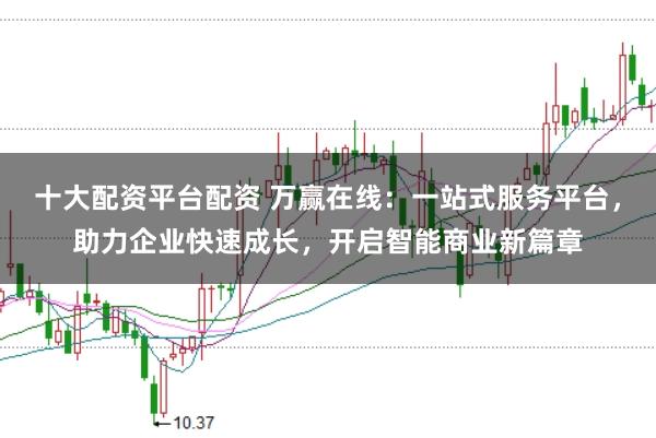 十大配资平台配资 万赢在线：一站式服务平台，助力企业快速成长，开启智能商业新篇章