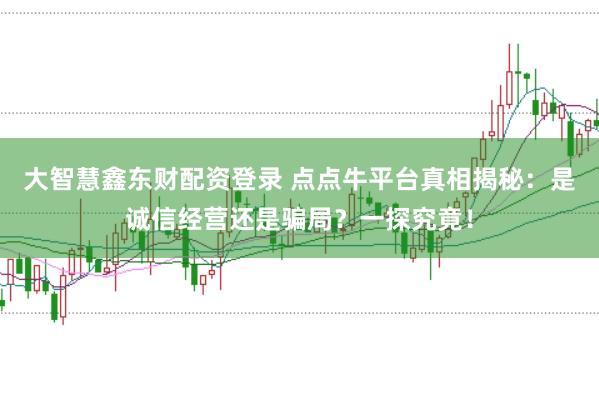 大智慧鑫东财配资登录 点点牛平台真相揭秘：是诚信经营还是骗局？一探究竟！