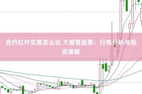 合约杠杆交易怎么玩 大智慧股票：行情分析与投资策略