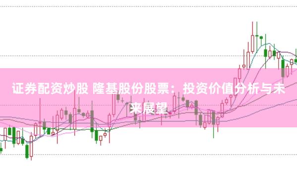 证券配资炒股 隆基股份股票：投资价值分析与未来展望