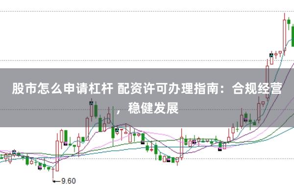 股市怎么申请杠杆 配资许可办理指南：合规经营，稳健发展