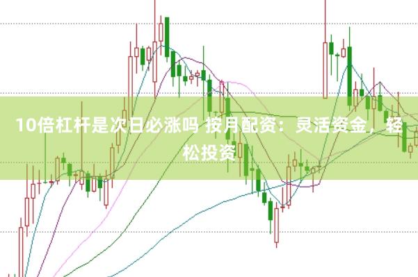 10倍杠杆是次日必涨吗 按月配资：灵活资金，轻松投资